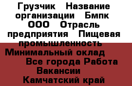 Грузчик › Название организации ­ Бмпк, ООО › Отрасль предприятия ­ Пищевая промышленность › Минимальный оклад ­ 20 000 - Все города Работа » Вакансии   . Камчатский край